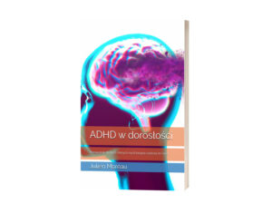 ADHD W DOROSŁOŚCI: PRZEWODNIK DLA TYCH, KTÓRYCH MYŚLI BIEGNĄ SZYBCIEJ NIŻ ŚWIAT. J. MOREAU