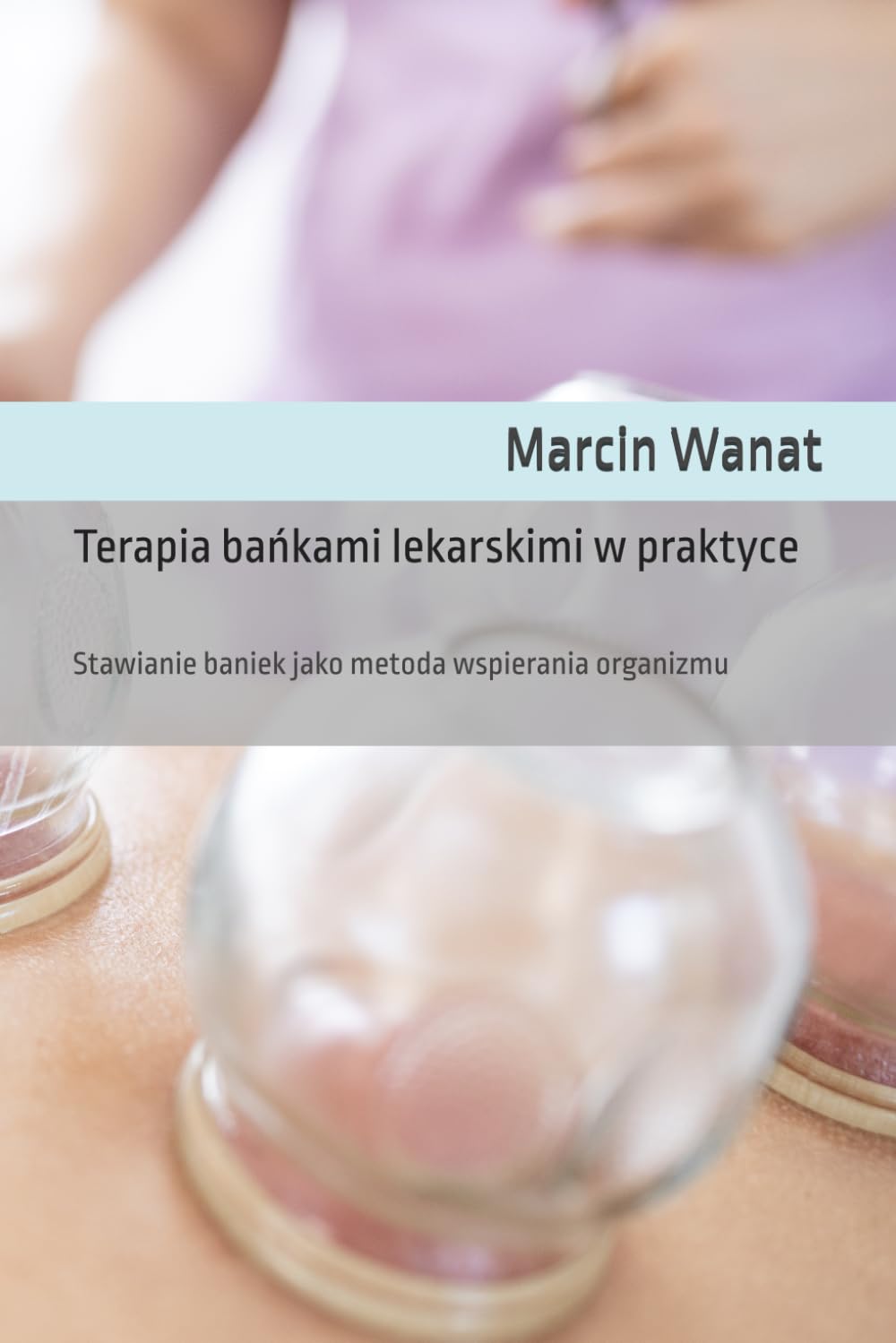 TERAPIA BAŃKAMI LEKARSKIMI W PRAKTYCE: STAWIANIE BANIEK JAKO METODA WSPIERANIA ORGANIZMU. M. WANAT - obrazek 2